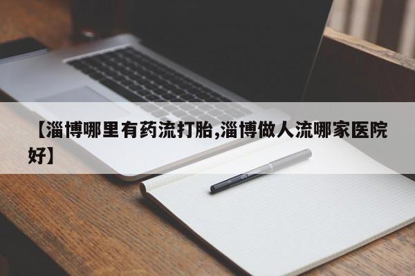 打胎药网上购买【淄博哪里有药流打胎,淄博做人流哪家医院好】
