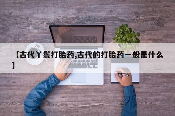 打胎药网上购买【古代丫鬟打胎药,古代的打胎药一般是什么】