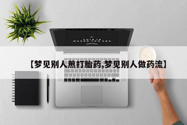 打胎药网上购买【梦见别人煎打胎药,梦见别人做药流】