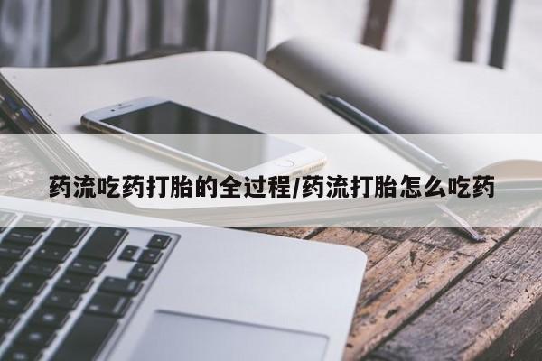 打胎药网上购买药流吃药打胎的全过程/药流打胎怎么吃药