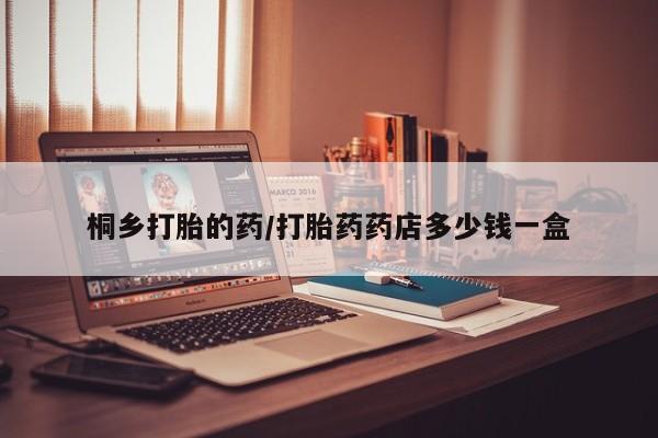 打胎药网上购买桐乡打胎的药/打胎药药店多少钱一盒