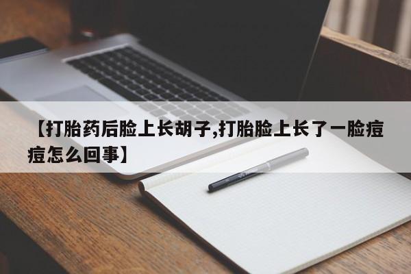 打胎药网上购买【打胎药后脸上长胡子,打胎脸上长了一脸痘痘怎么回事】