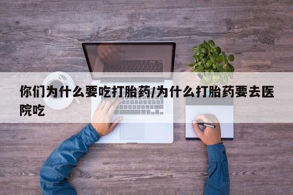 打胎药网上购买你们为什么要吃打胎药/为什么打胎药要去医院吃