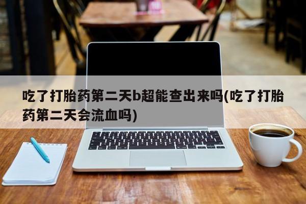 打胎药网上购买吃了打胎药第二天b超能查出来吗(吃了打胎药第二天会流血吗)