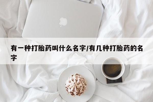 打胎药网上购买有一种打胎药叫什么名字/有几种打胎药的名字