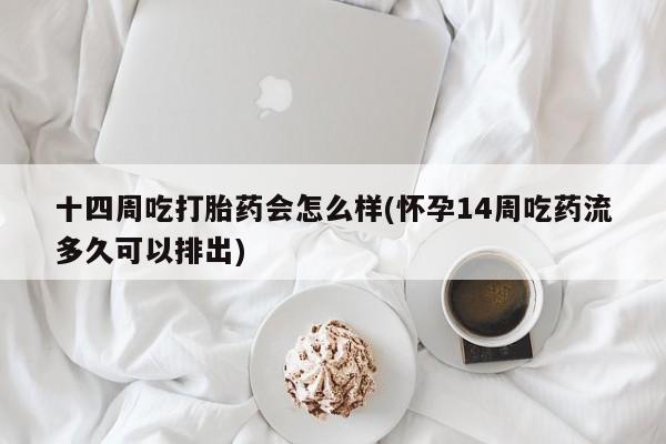 打胎药网上购买十四周吃打胎药会怎么样(怀孕14周吃药流多久可以排出)