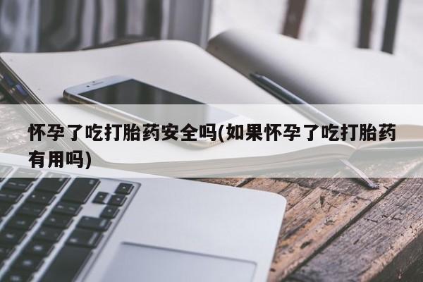 打胎药网上购买怀孕了吃打胎药安全吗(如果怀孕了吃打胎药有用吗)