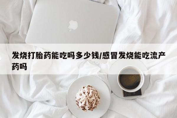 打胎药网上购买发烧打胎药能吃吗多少钱/感冒发烧能吃流产药吗