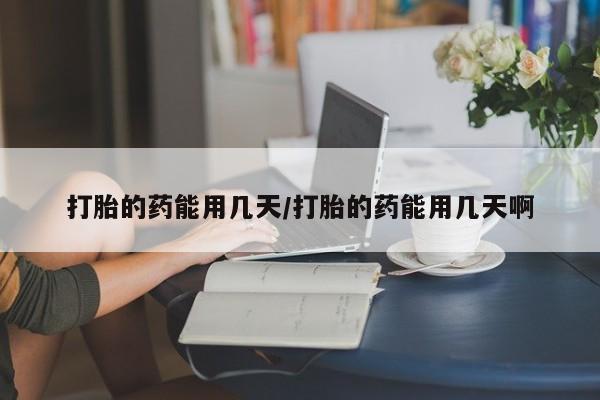 打胎药网上购买打胎的药能用几天/打胎的药能用几天啊