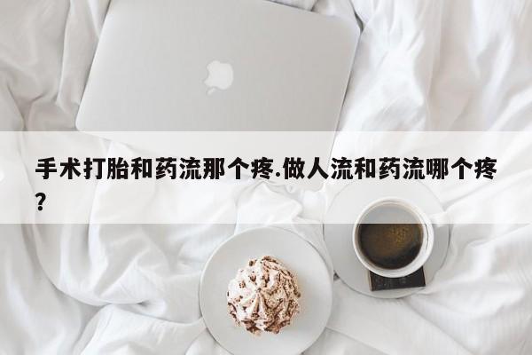 打胎药网上购买手术打胎和药流那个疼.做人流和药流哪个疼？