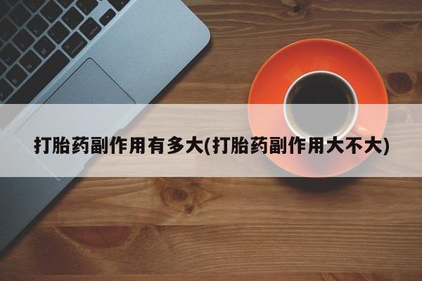 打胎药网上购买打胎药副作用有多大(打胎药副作用大不大)