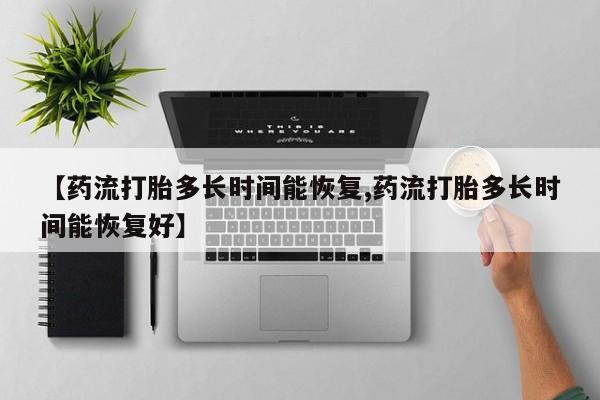 打胎药网上购买【药流打胎多长时间能恢复,药流打胎多长时间能恢复好】