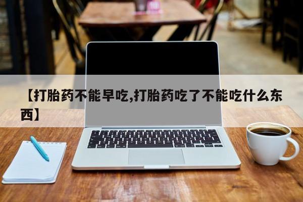 打胎药网上购买【打胎药不能早吃,打胎药吃了不能吃什么东西】
