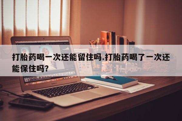 打胎药网上购买打胎药喝一次还能留住吗.打胎药喝了一次还能保住吗？