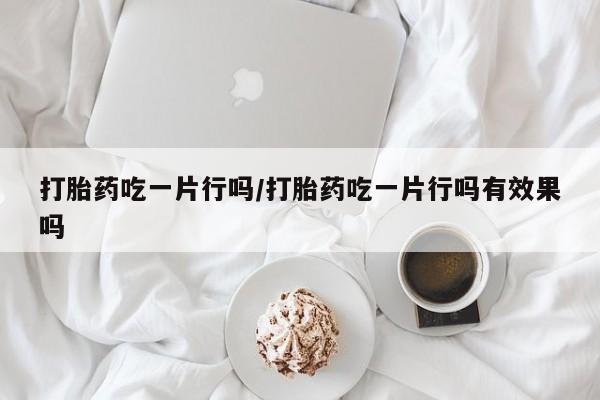 打胎药网上购买打胎药吃一片行吗/打胎药吃一片行吗有效果吗
