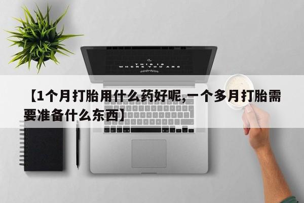 打胎药网上购买【1个月打胎用什么药好呢,一个多月打胎需要准备什么东西】