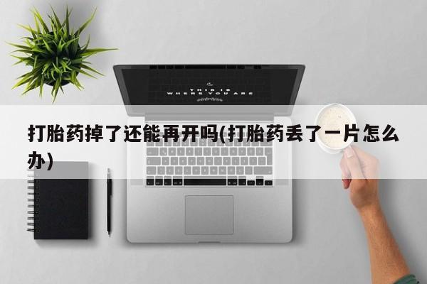 打胎药网上购买打胎药掉了还能再开吗(打胎药丢了一片怎么办)