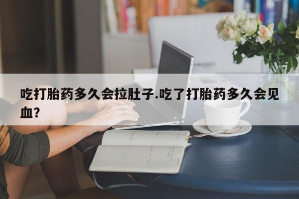 打胎药网上购买吃打胎药多久会拉肚子.吃了打胎药多久会见血？