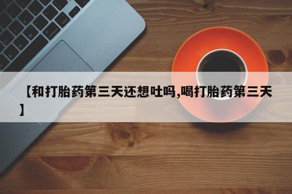 打胎药网上购买【和打胎药第三天还想吐吗,喝打胎药第三天】