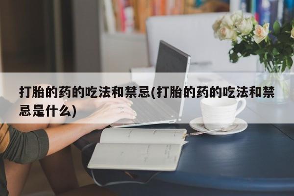 打胎药网上购买打胎的药的吃法和禁忌(打胎的药的吃法和禁忌是什么)