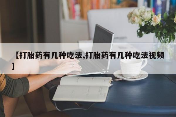 打胎药网上购买【打胎药有几种吃法,打胎药有几种吃法视频】