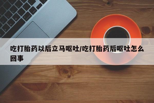 打胎药网上购买吃打胎药以后立马呕吐/吃打胎药后呕吐怎么回事
