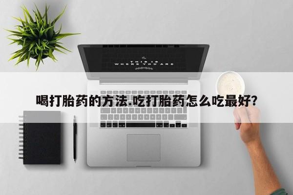 打胎药网上购买喝打胎药的方法.吃打胎药怎么吃最好？
