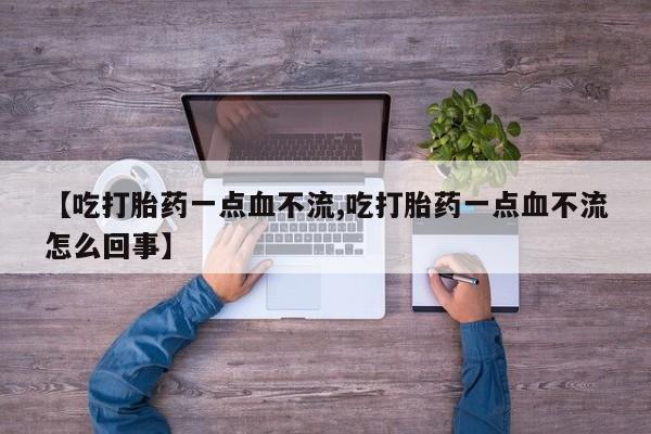打胎药网上购买【吃打胎药一点血不流,吃打胎药一点血不流怎么回事】
