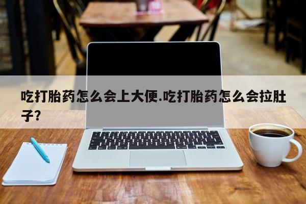 打胎药网上购买吃打胎药怎么会上大便.吃打胎药怎么会拉肚子？
