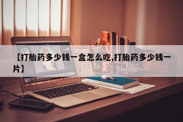 打胎药网上购买【打胎药多少钱一盒怎么吃,打胎药多少钱一片】