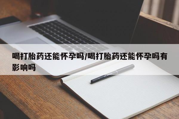 打胎药网上购买喝打胎药还能怀孕吗/喝打胎药还能怀孕吗有影响吗