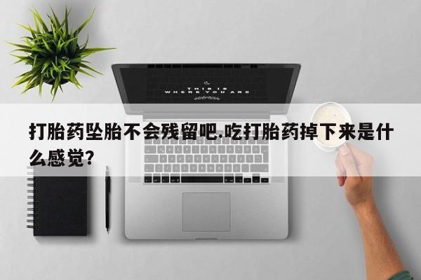 打胎药网上购买打胎药坠胎不会残留吧.吃打胎药掉下来是什么感觉？