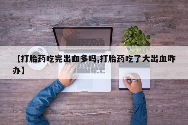 打胎药网上购买【打胎药吃完出血多吗,打胎药吃了大出血咋办】