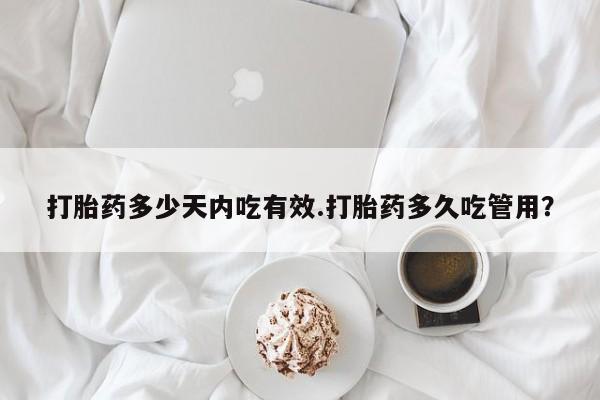 打胎药网上购买打胎药多少天内吃有效.打胎药多久吃管用？