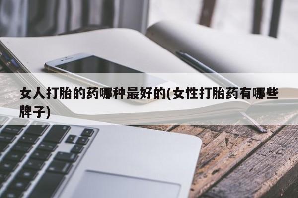 打胎药网上购买女人打胎的药哪种最好的(女性打胎药有哪些牌子)