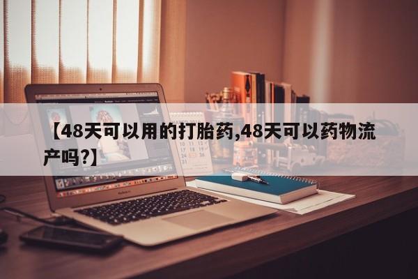 打胎药网上购买【48天可以用的打胎药,48天可以药物流产吗?】