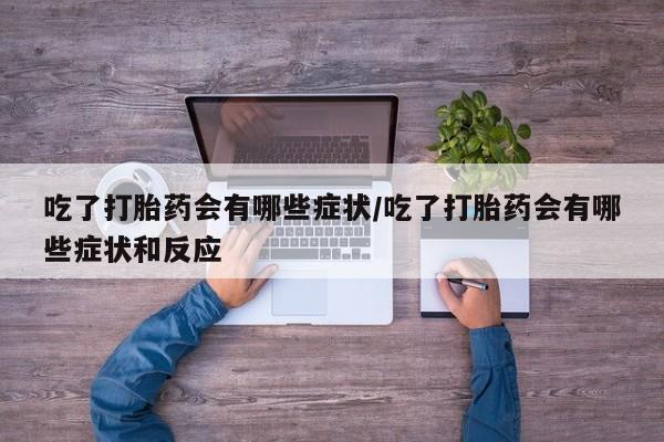 打胎药网上购买吃了打胎药会有哪些症状/吃了打胎药会有哪些症状和反应