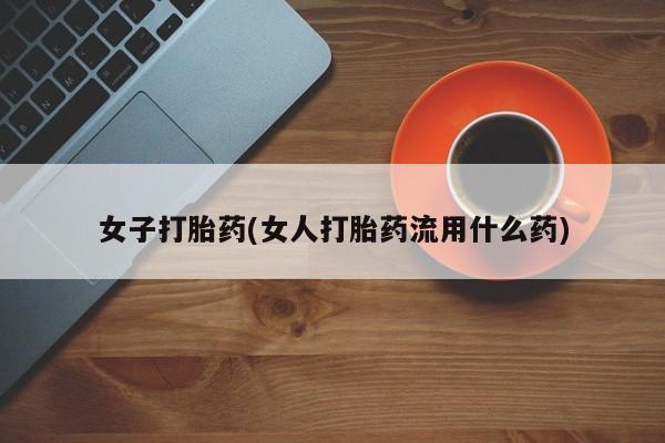 打胎药网上购买女子打胎药(女人打胎药流用什么药)