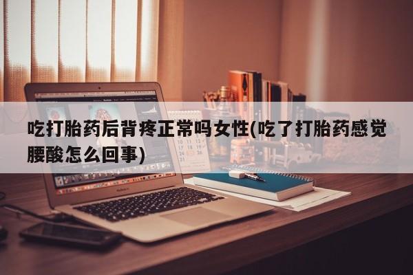 打胎药网上购买吃打胎药后背疼正常吗女性(吃了打胎药感觉腰酸怎么回事)