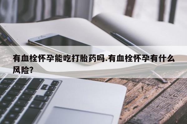 打胎药网上购买有血栓怀孕能吃打胎药吗.有血栓怀孕有什么风险？