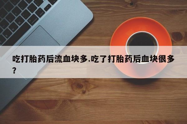 打胎药网上购买吃打胎药后流血块多.吃了打胎药后血块很多？