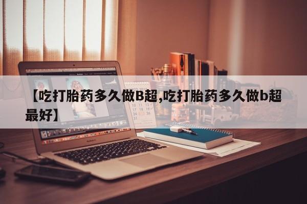 打胎药网上购买【吃打胎药多久做B超,吃打胎药多久做b超最好】
