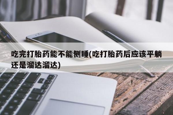打胎药网上购买吃完打胎药能不能侧睡(吃打胎药后应该平躺还是溜达溜达)