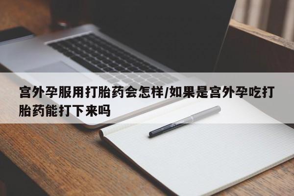 打胎药网上购买宫外孕服用打胎药会怎样/如果是宫外孕吃打胎药能打下来吗