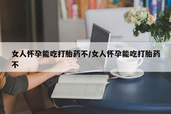 打胎药网上购买女人怀孕能吃打胎药不/女人怀孕能吃打胎药不