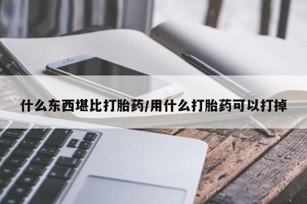 打胎药网上购买什么东西堪比打胎药/用什么打胎药可以打掉