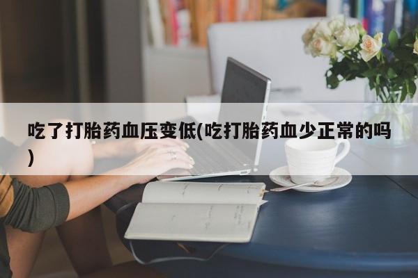 打胎药网上购买吃了打胎药血压变低(吃打胎药血少正常的吗)
