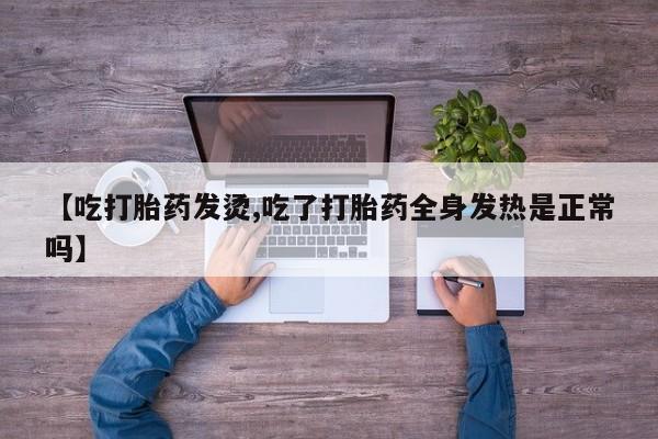 打胎药网上购买【吃打胎药发烫,吃了打胎药全身发热是正常吗】