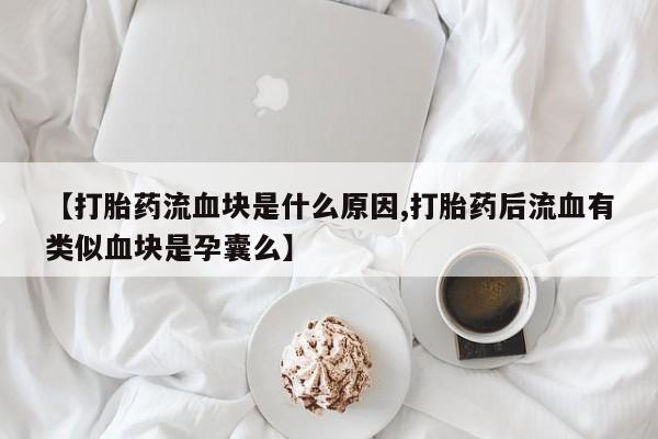 打胎药网上购买【打胎药流血块是什么原因,打胎药后流血有类似血块是孕囊么】