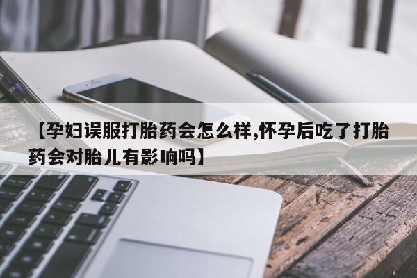 打胎药网上购买【孕妇误服打胎药会怎么样,怀孕后吃了打胎药会对胎儿有影响吗】